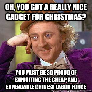 Oh, you got a really nice gadget for Christmas? You must be so proud of exploiting the cheap and expendable Chinese labor force - Oh, you got a really nice gadget for Christmas? You must be so proud of exploiting the cheap and expendable Chinese labor force  Misc