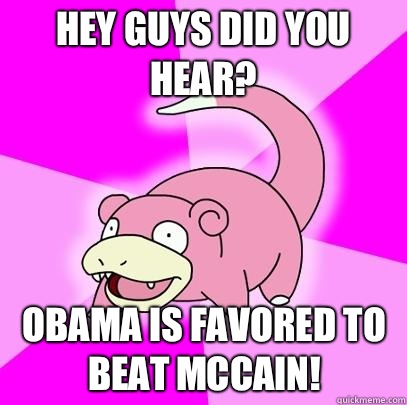 Hey guys did you hear? Obama is favored to beat McCain!  Slowpoke