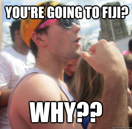 you're going to fiji? why?? - you're going to fiji? why??  Frat Bro Dan
