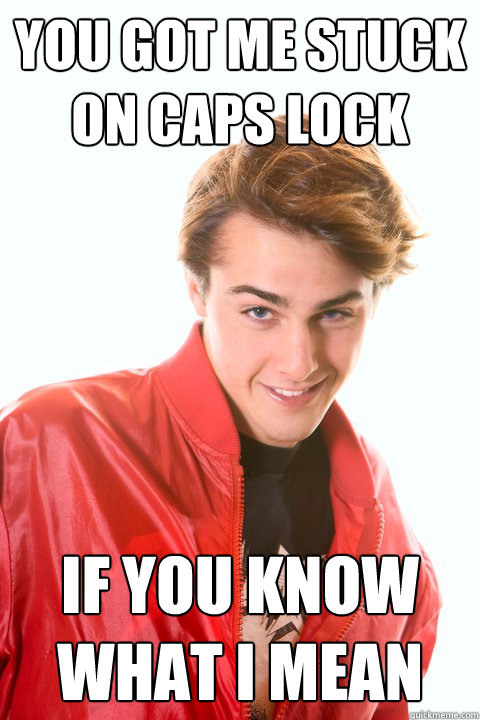 You got me stuck on caps lock If you know what I mean  