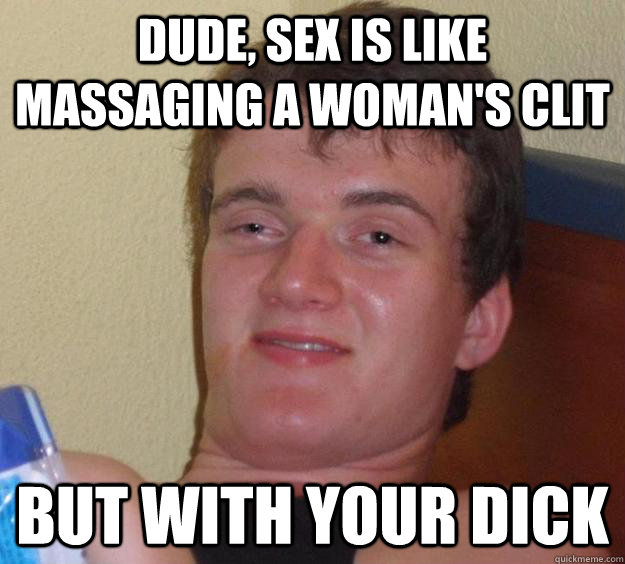 Dude, sex is like massaging a woman's clit but with your dick  10 Guy