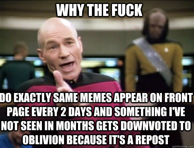 WHY THE FUCK Do exactly same memes appear on front page every 2 days and something I've not seen in months gets downvoted to oblivion because it's a repost  Piccard 2