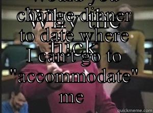 WHY THE FUCK WOULD YOU CHANGE DINNER TO DATE WHERE I CAN'T GO TO 