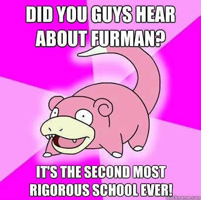 Did you guys hear about Furman? It's the second most rigorous school ever!  Slowpoke