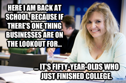 here i am back at school, because if there's one thing businesses are on the lookout for... ... it's fifty-year-olds who just finished college.  Middle-aged nontraditional college student