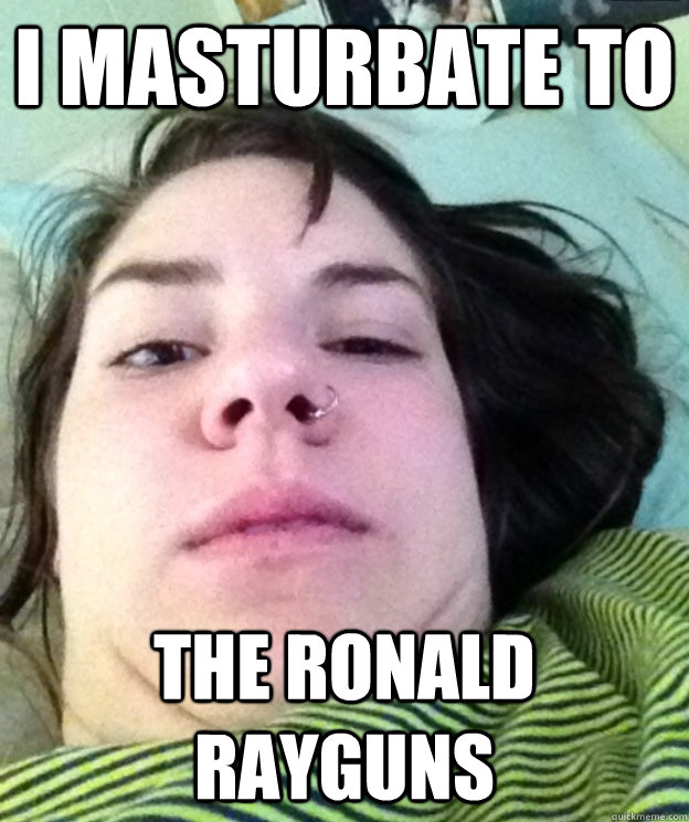 I masturbate to The Ronald Rayguns  