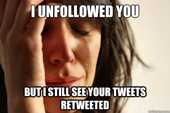 I unfollowed you But I still see your tweets retweeted  First World Problems