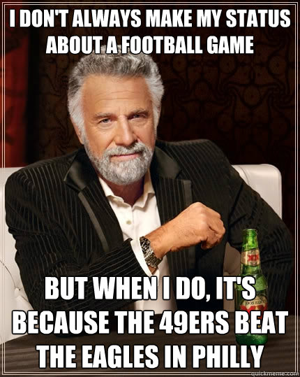 I don't always make my status about a football game But when I do, It's because the 49ers beat the Eagles in Philly - I don't always make my status about a football game But when I do, It's because the 49ers beat the Eagles in Philly  The Most Interesting Man In The World