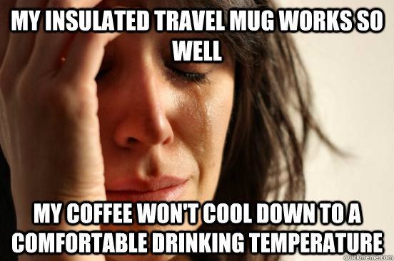 My insulated travel mug works so well my coffee won't cool down to a comfortable drinking temperature  First World Problems