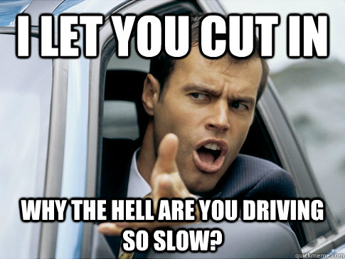 I let you cut in Why the hell are you driving so slow?  Asshole driver