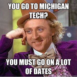 You go to Michigan Tech? You must go on a lot of dates  Condescending Wonka
