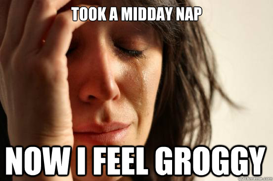 took a midday nap now i feel groggy  First World Problems