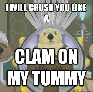I will crush you like a Clam on my tummy  