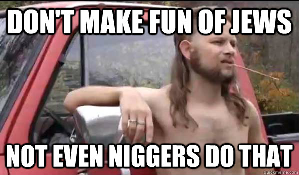 Don't make fun of jews not even niggers do that  Almost Politically Correct Redneck