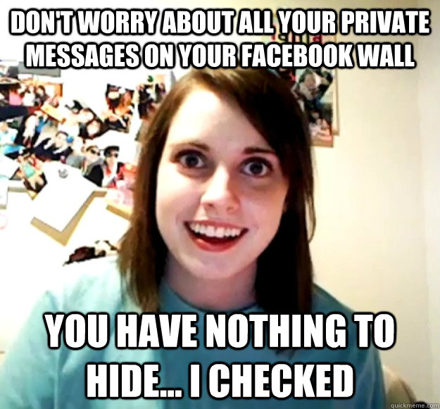 Don't worry about all your private messages on your facebook wall you have nothing to hide... I checked - Don't worry about all your private messages on your facebook wall you have nothing to hide... I checked  Overly Attached Girlfriend