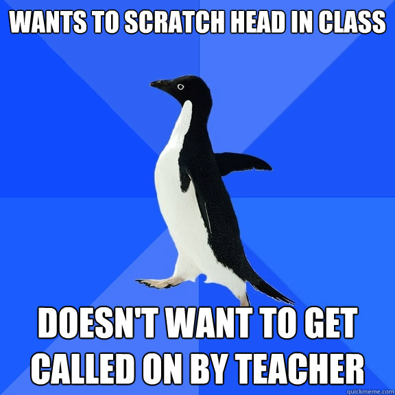 WANTS TO SCRATCH HEAD IN CLASS DOESN'T WANT TO GET CALLED ON BY TEACHER  Socially Awkward Penguin