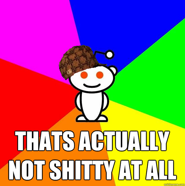  thats actually not shitty at all  Scumbag Redditor