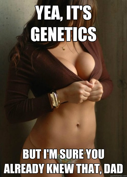 Yea, It's Genetics but i'm sure you already knew that, dad  Boobtastic Chick