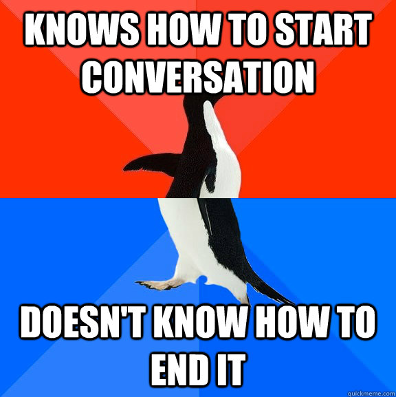 Knows how to start conversation Doesn't know how to end it  Socially Awesome Awkward Penguin