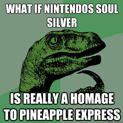 What if nintendo´s soul silver is really a homage to pineapple express - What if nintendo´s soul silver is really a homage to pineapple express  Philosoraptor