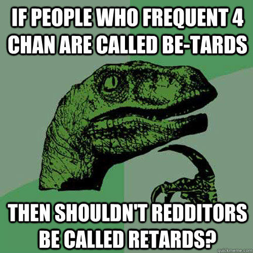 If people who frequent 4 chan are called be-tards Then shouldn't redditors be called retards? - If people who frequent 4 chan are called be-tards Then shouldn't redditors be called retards?  Philosoraptor