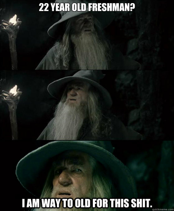 22 year old freshman? I am way to old for this shit.  Confused Gandalf