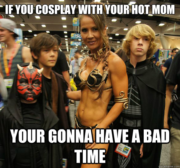 If you cosplay with your hot mom Your gonna have a bad time - If you cosplay with your hot mom Your gonna have a bad time  Hot Cosplay Mom