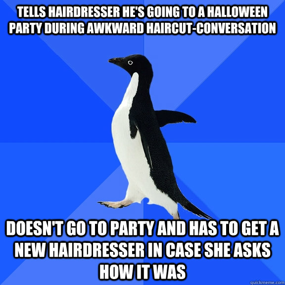 tells hairdresser he's going to a halloween party during awkward haircut-conversation doesn't go to party and has to get a new hairdresser in case she asks how it was   Socially Awkward Penguin