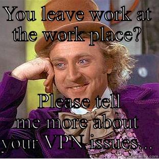 YOU LEAVE WORK AT THE WORK PLACE?  PLEASE TELL ME MORE ABOUT YOUR VPN ISSUES... Condescending Wonka