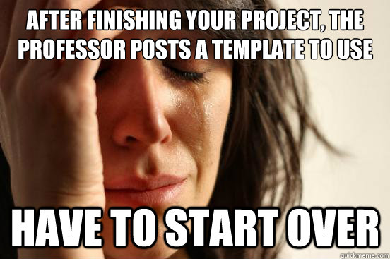 After finishing your project, the professor posts a template to use have to start over  First World Problems