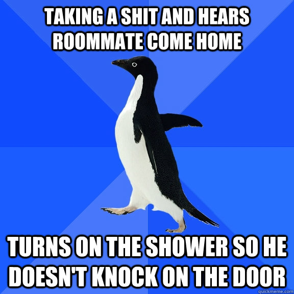 Taking a shit and hears roommate come home Turns on the shower so he doesn't knock on the door - Taking a shit and hears roommate come home Turns on the shower so he doesn't knock on the door  Socially Awkward Penguin