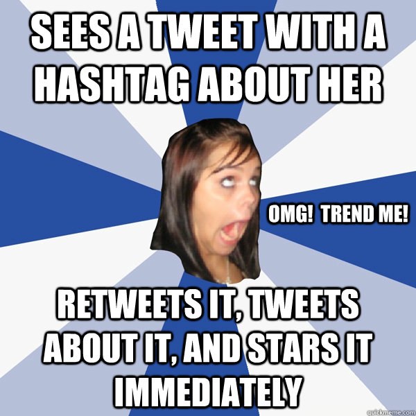 Sees a tweet with a hashtag about her Retweets it, tweets about it, and stars it IMMEDIATELY OMG!  Trend me!  Annoying Facebook Girl