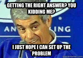 Getting the right answer? you kidding me? I just hope i can set up the problem - Getting the right answer? you kidding me? I just hope i can set up the problem  Jim Mora- Playoffs