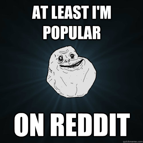 at least i'm popular on reddit  Forever Alone