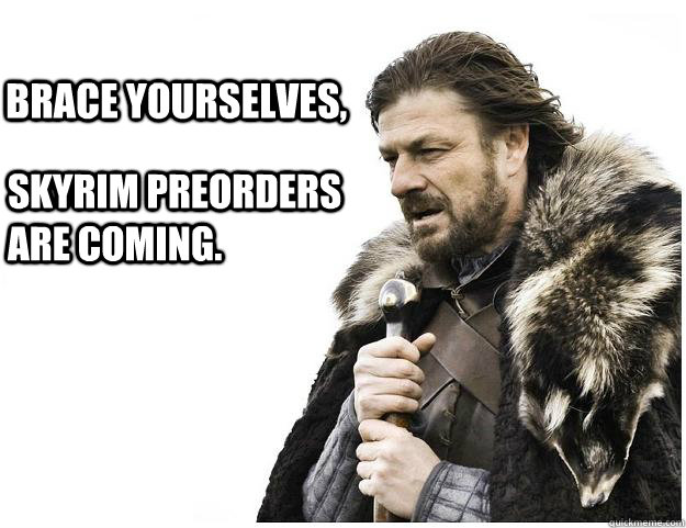 Brace yourselves, Skyrim preorders are coming.  Imminent Ned