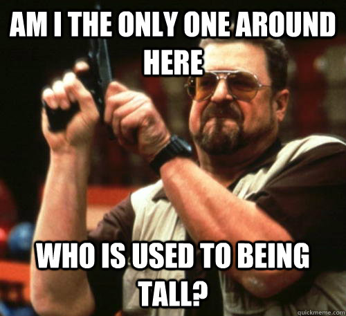 Am I the only one around here who is used to being tall? - Am I the only one around here who is used to being tall?  Am I The Only One Around Here