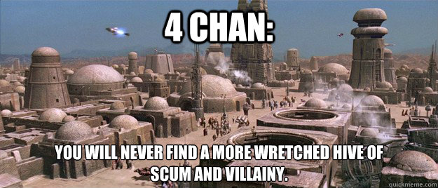 4 chan: You will never find a more wretched hive of 
scum and villainy.  