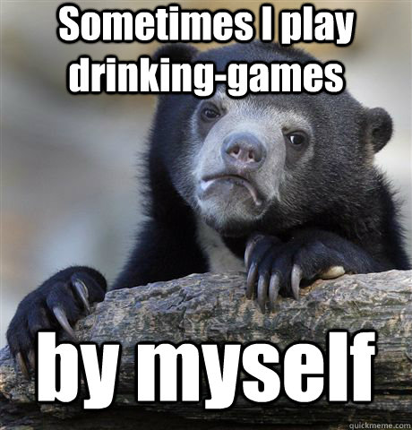 Sometimes I play drinking-games by myself  Confession Bear