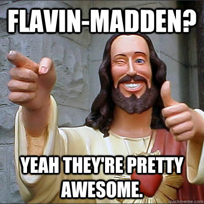 Flavin-Madden? Yeah they're pretty awesome. - Flavin-Madden? Yeah they're pretty awesome.  Buddy jesus