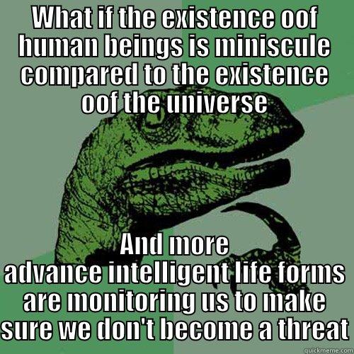 WHAT IF THE EXISTENCE OOF HUMAN BEINGS IS MINISCULE COMPARED TO THE EXISTENCE OOF THE UNIVERSE AND MORE ADVANCE INTELLIGENT LIFE FORMS ARE MONITORING US TO MAKE SURE WE DON'T BECOME A THREAT Philosoraptor