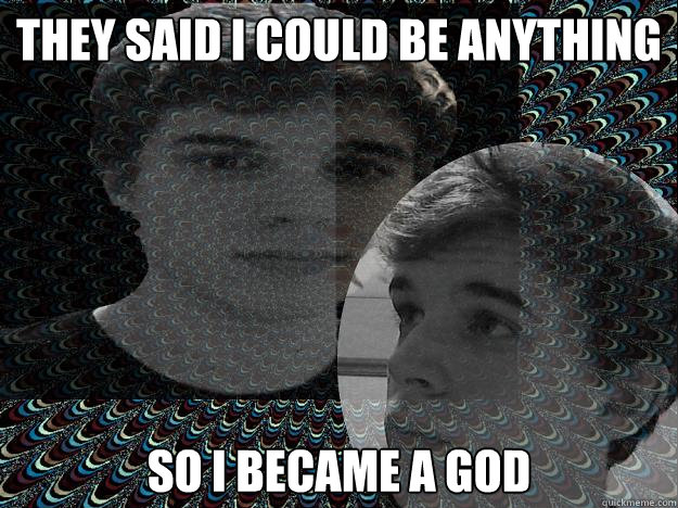 They said i could be anything so i became a god  BASED GOD
