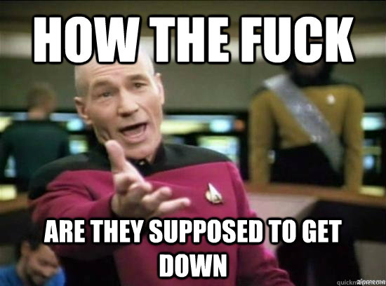 How the fuck are they supposed to get down  Annoyed Picard HD