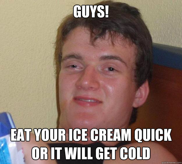 Guys! Eat your ice cream quick or it will get cold  10 Guy