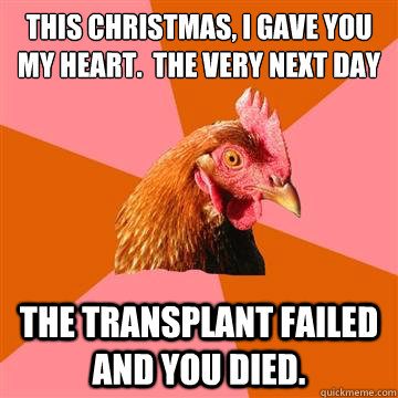 This Christmas, I gave you my heart.  The very next day The transplant failed and you died.  Anti-Joke Chicken