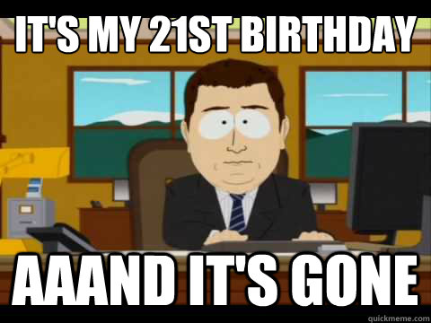It's my 21st birthday aaand it's gone  And its gone