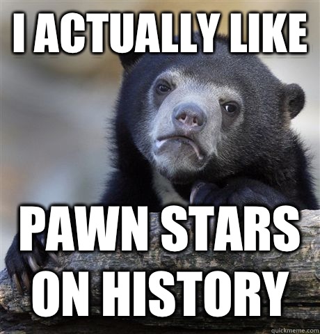I actually like Pawn stars on history  Confession Bear