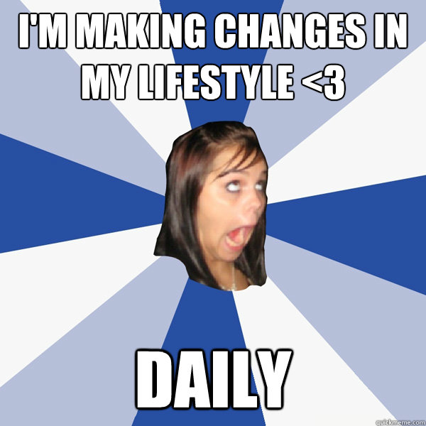 I'm making changes in my lifestyle <3 Daily - I'm making changes in my lifestyle <3 Daily  Annoying Facebook Girl