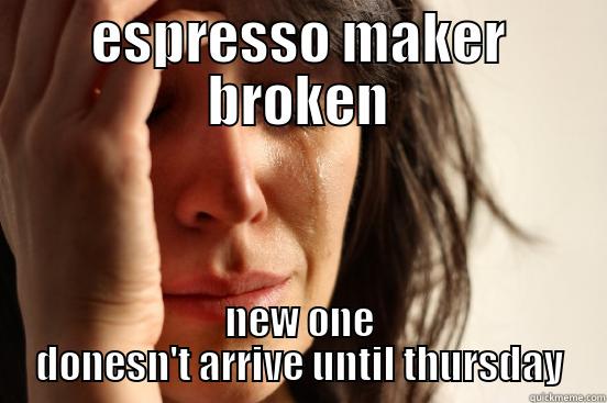 ESPRESSO MAKER BROKEN NEW ONE DONESN'T ARRIVE UNTIL THURSDAY First World Problems