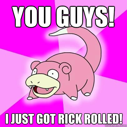 You guys! I just got Rick Rolled!  Slowpoke