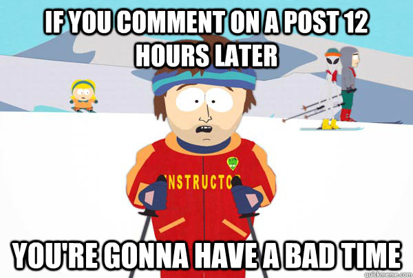 if you comment on a post 12 hours later You're gonna have a bad time  Super Cool Ski Instructor